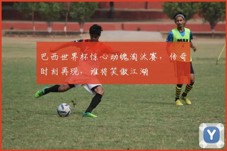 巴西世界杯惊心动魄淘汰赛，传奇时刻再现，谁将笑傲江湖