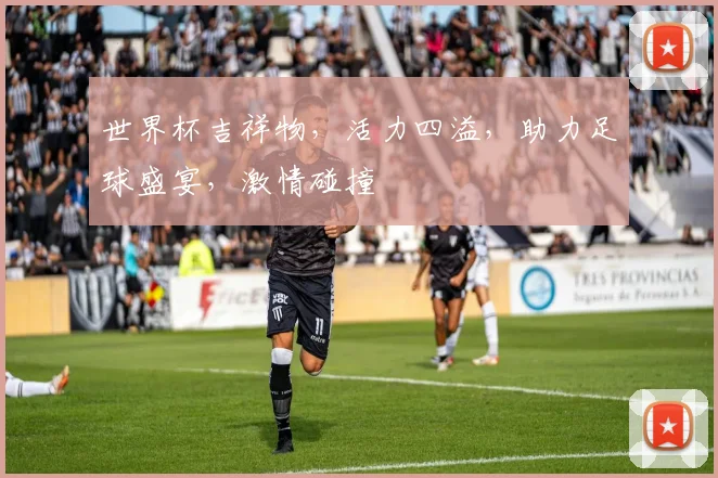 世界杯吉祥物，活力四溢，助力足球盛宴，激情碰撞