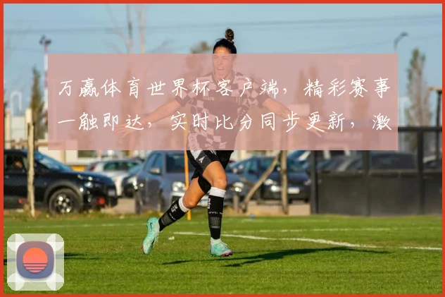 万赢体育世界杯客户端，精彩赛事一触即达，实时比分同步更新，激情观赛两不误