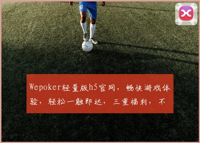 Wepoker轻量版h5官网，畅快游戏体验，轻松一触即达，三重福利，不容错过，惊喜连连