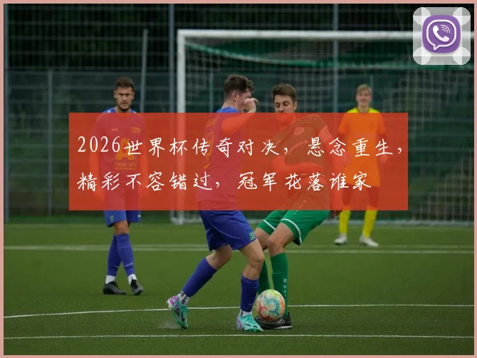 2026世界杯传奇对决，悬念重生，精彩不容错过，冠军花落谁家