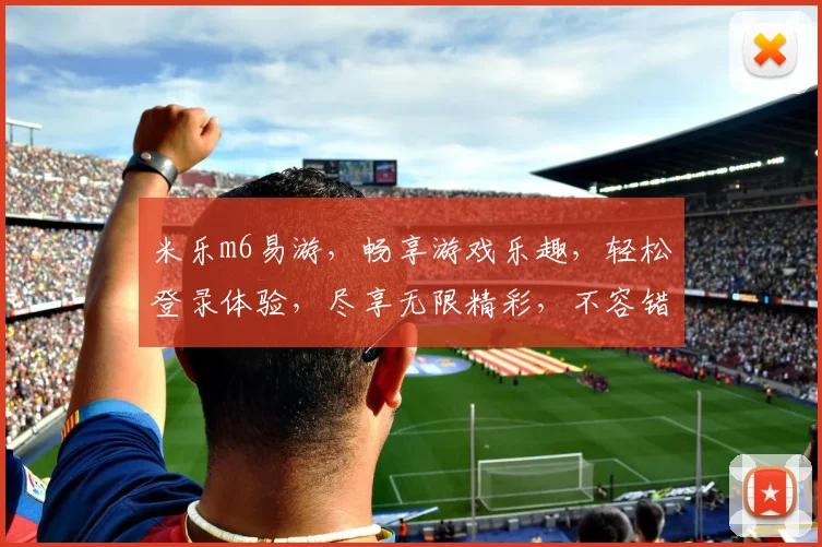 米乐m6易游，畅享游戏乐趣，轻松登录体验，尽享无限精彩，不容错过