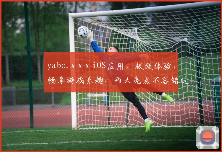 yabo.x x x iOS应用，极致体验，畅享游戏乐趣，两大亮点不容错过