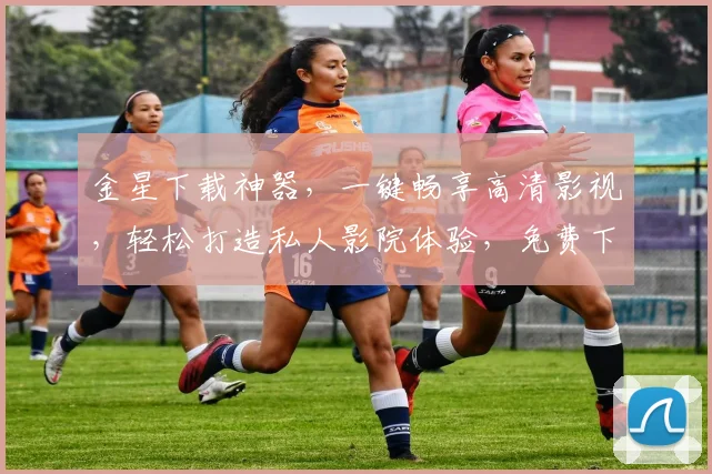 金星下载神器，一键畅享高清影视，轻松打造私人影院体验，免费下载，畅享不止