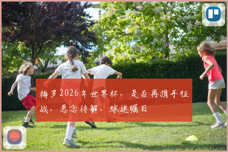 梅罗2026年世界杯，是否再携手征战，悬念待解，球迷瞩目