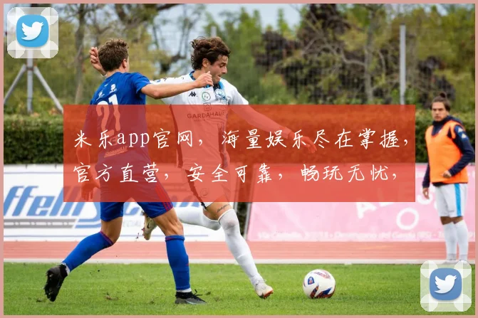 米乐app官网，海量娱乐尽在掌握，官方直营，安全可靠，畅玩无忧，快来体验