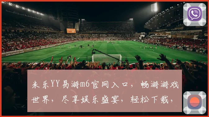 米乐YY易游m6官网入口，畅游游戏世界，尽享娱乐盛宴，轻松下载，体验非凡