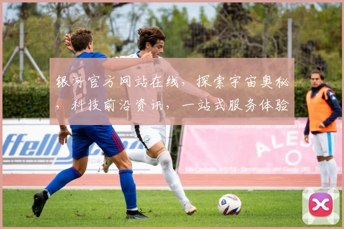 银河官方网站在线，探索宇宙奥秘，科技前沿资讯，一站式服务体验，尽在银河官网