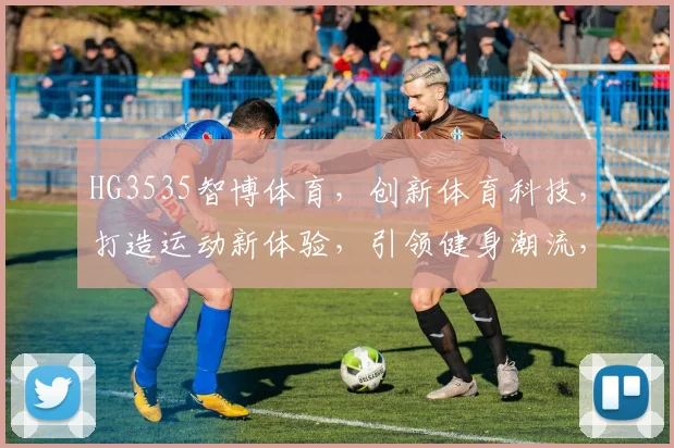 HG3535智博体育，创新体育科技，打造运动新体验，引领健身潮流，专业可靠