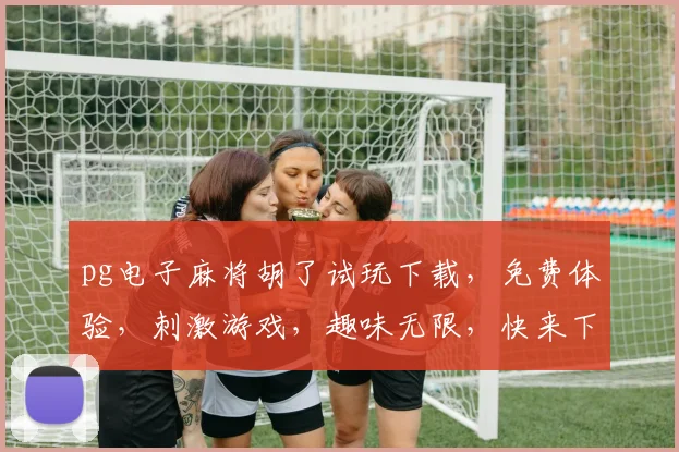 pg电子麻将胡了试玩下载，免费体验，刺激游戏，趣味无限，快来下载
