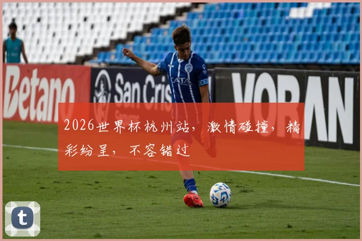 2026世界杯杭州站，激情碰撞，精彩纷呈，不容错过