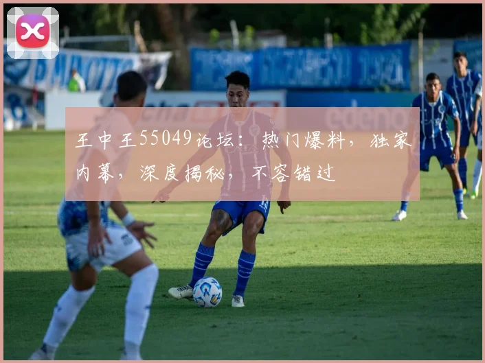 王中王55049论坛：热门爆料，独家内幕，深度揭秘，不容错过