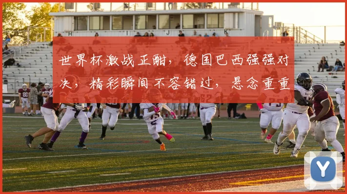 世界杯激战正酣，德国巴西强强对决，精彩瞬间不容错过，悬念重重引期待