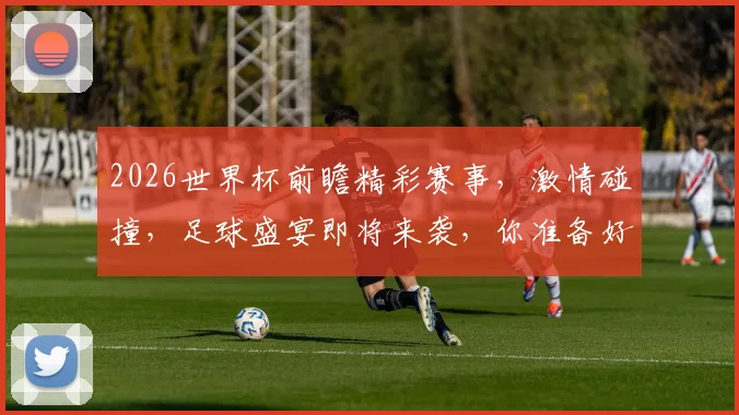 2026世界杯前瞻精彩赛事，激情碰撞，足球盛宴即将来袭，你准备好了吗