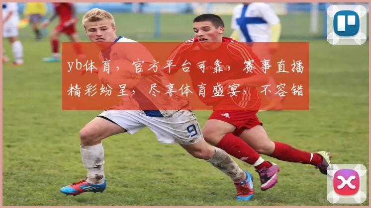yb体育，官方平台可靠，赛事直播精彩纷呈，尽享体育盛宴，不容错过