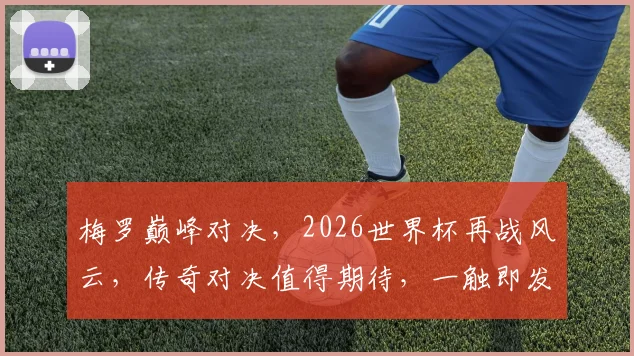 梅罗巅峰对决，2026世界杯再战风云，传奇对决值得期待，一触即发
