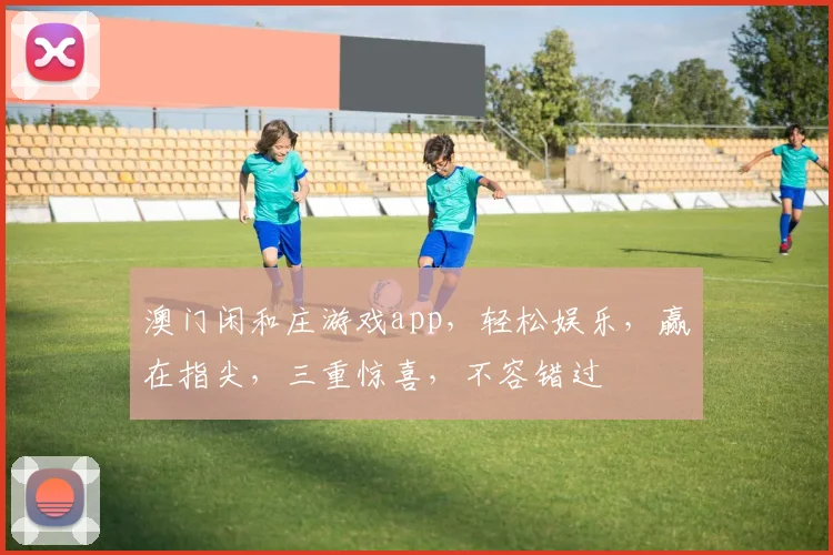 澳门闲和庄游戏app，轻松娱乐，赢在指尖，三重惊喜，不容错过