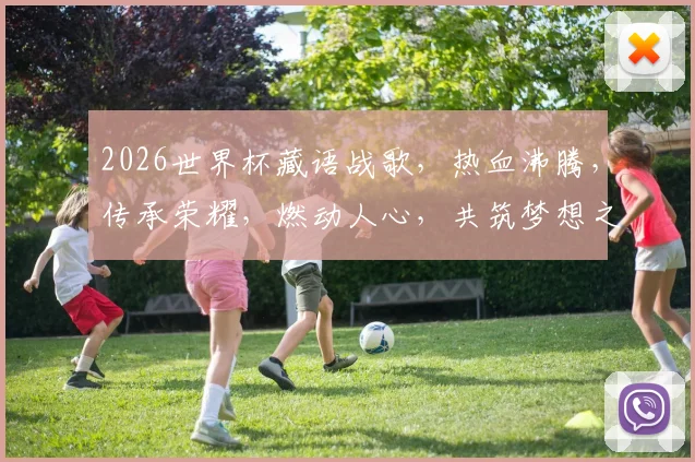 2026世界杯藏语战歌，热血沸腾，传承荣耀，燃动人心，共筑梦想之巅