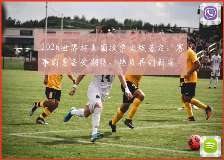 2026世界杯美国投票尘埃落定，赛事前景备受期待，热度再创新高